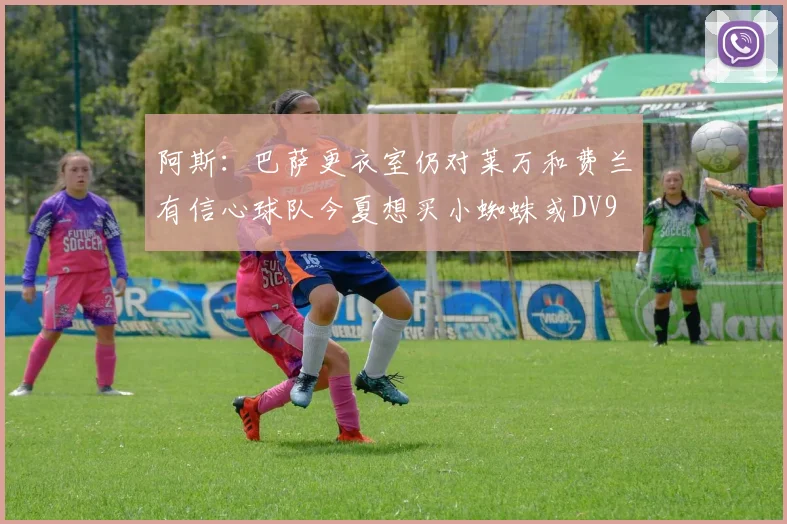 阿斯：巴萨更衣室仍对莱万和费兰有信心球队今夏想买小蜘蛛或DV9