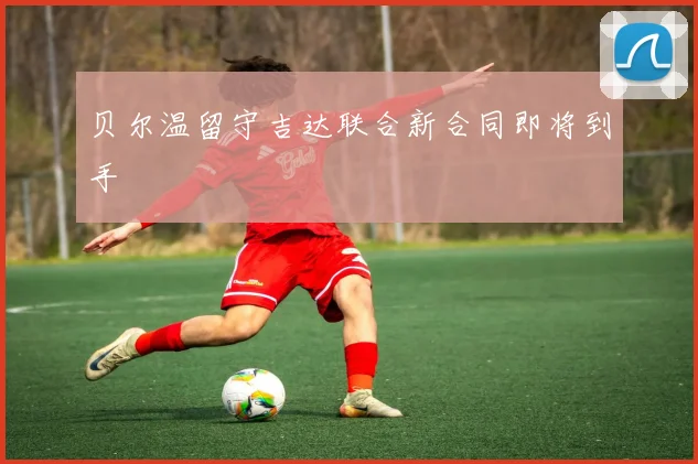 贝尔温留守吉达联合新合同即将到手