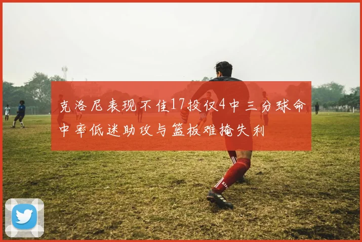 克洛尼表现不佳17投仅4中三分球命中率低迷助攻与篮板难掩失利