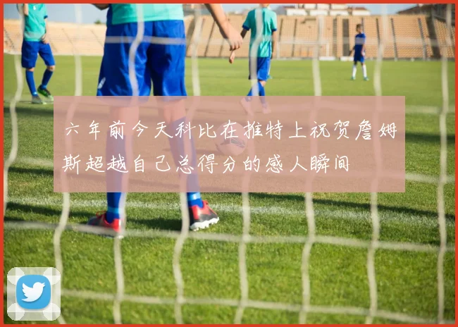 六年前今天科比在推特上祝贺詹姆斯超越自己总得分的感人瞬间