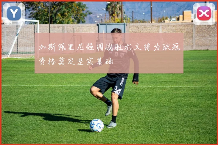 加斯佩里尼强调战胜尤文将为欧冠资格奠定坚实基础