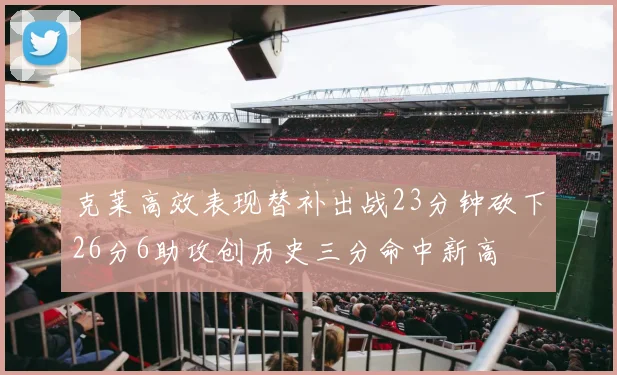 克莱高效表现替补出战23分钟砍下26分6助攻创历史三分命中新高