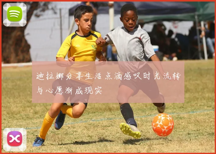 迪拉娜分享生活点滴感叹时光流转与心愿渐成现实