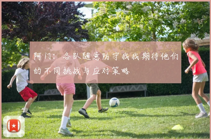 阿门：各队随意防守我我期待他们的不同挑战与应对策略