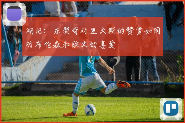 湖记：东契奇对里夫斯的赞赏如同对布伦森和欧文的喜爱