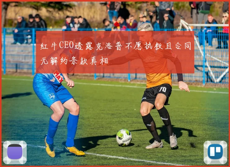红牛CEO透露克洛普不愿执教且合同无解约条款真相