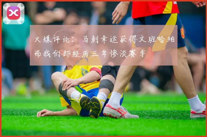 火媒评论：马刺幸运获得文班哈珀而我们却经历三年惨淡赛季
