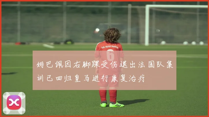 姆巴佩因右脚踝受伤退出法国队集训已回归皇马进行康复治疗