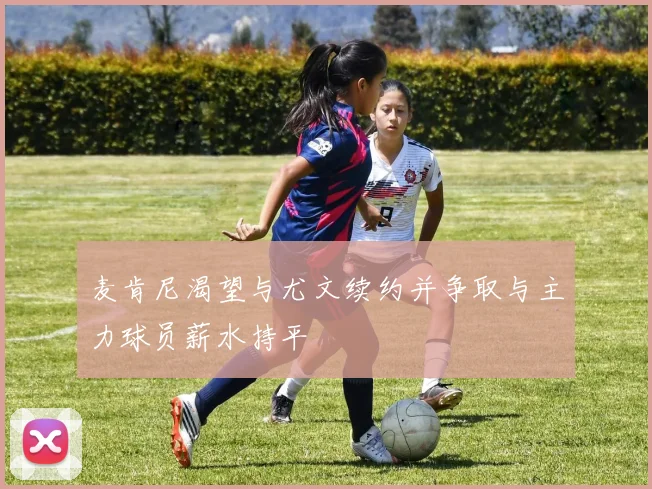 麦肯尼渴望与尤文续约并争取与主力球员薪水持平