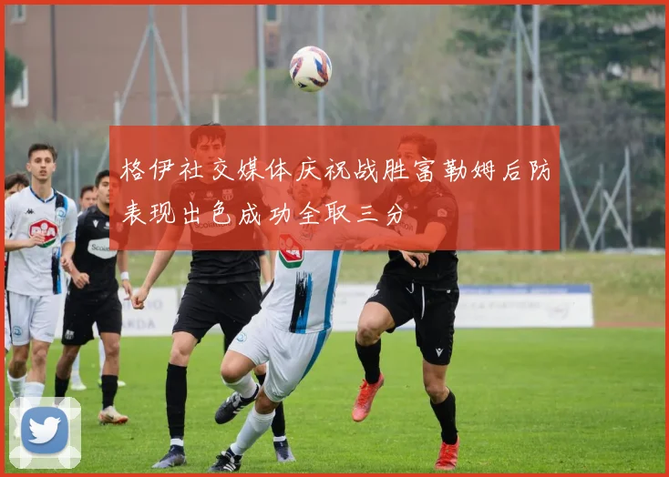 格伊社交媒体庆祝战胜富勒姆后防表现出色成功全取三分