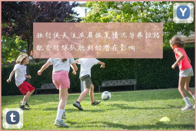 独行侠关注浓眉恢复情况与弗拉格配合对球队胜利的潜在影响