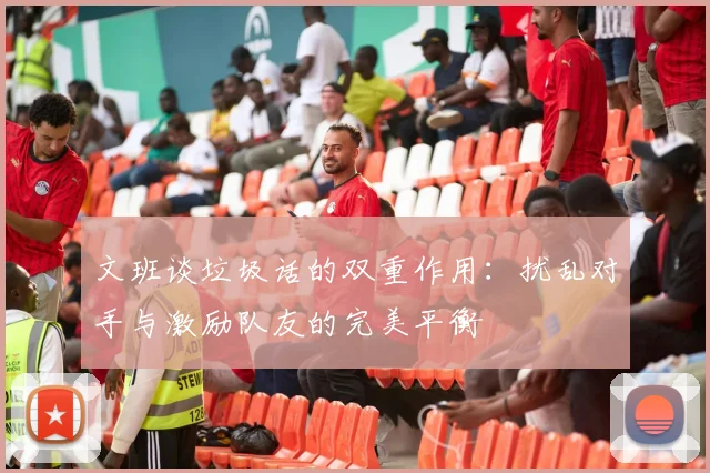 文班谈垃圾话的双重作用：扰乱对手与激励队友的完美平衡