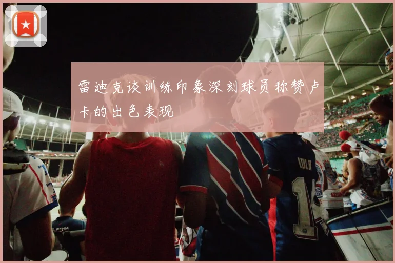 雷迪克谈训练印象深刻球员称赞卢卡的出色表现