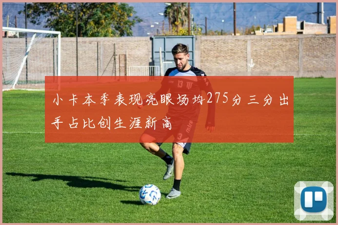 小卡本季表现亮眼场均275分三分出手占比创生涯新高