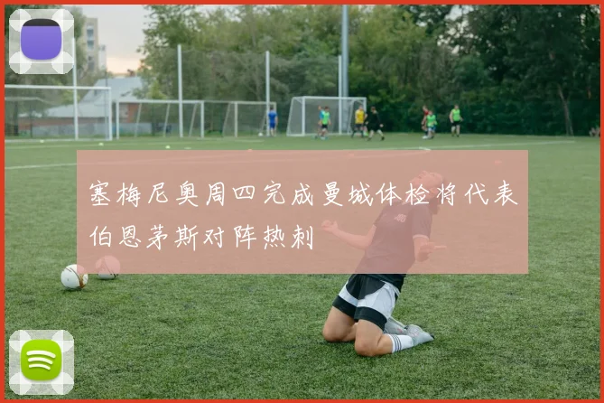 塞梅尼奥周四完成曼城体检将代表伯恩茅斯对阵热刺