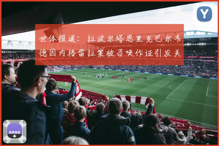 世体报道：拉波尔塔恩里克巴尔韦德因内格雷拉案被召唤作证引发关注