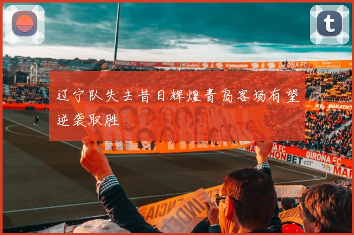 辽宁队失去昔日辉煌青岛客场有望逆袭取胜