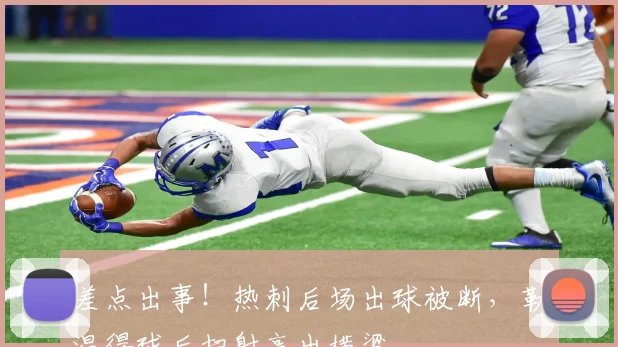 差点出事！热刺后场出球被断，勒温得球后扫射高出横梁