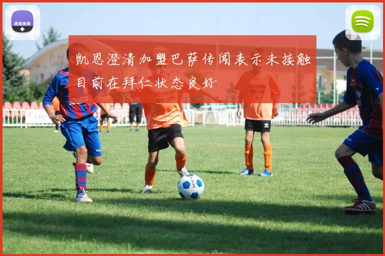 凯恩澄清加盟巴萨传闻表示未接触目前在拜仁状态良好