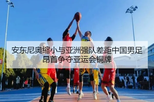安东尼奥缩小与亚洲强队差距中国男足昂首争夺亚运会铜牌 | kaiyun