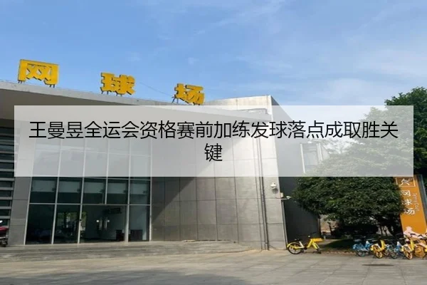 王曼昱全运会资格赛前加练发球落点成取胜关键（kaiyun）